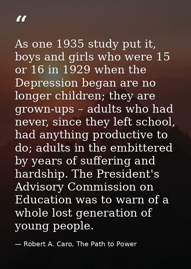 As one 1935 study put it, boys and girls who were 15 or 16 in 1929 when the Depression began are no longer children; the — Robert A. Caro, The Path to Power