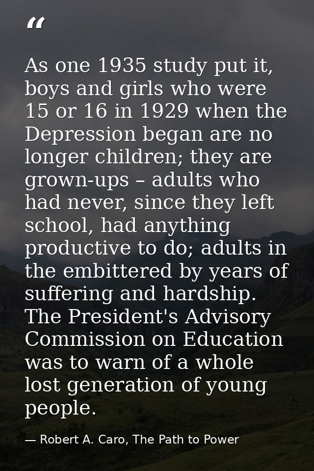 As one 1935 study put it, boys and girls who were 15 or 16 in 1929 when the Depression began are no longer children; the — Robert A. Caro, The Path to Power