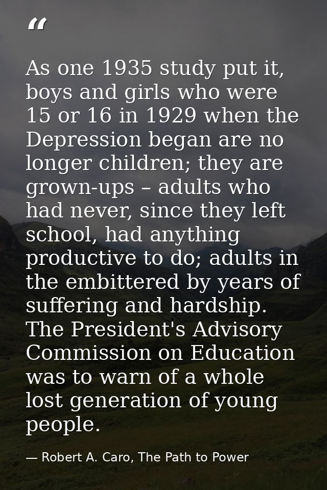 As one 1935 study put it, boys and girls who were 15 or 16 in 1929 when the Depression began are no longer children; the — Robert A. Caro, The Path to Power