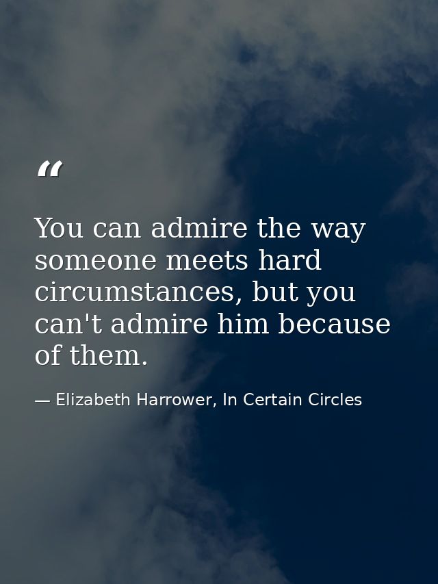 You can admire the way someone meets hard circumstances, but you can't admire him because of them. — Elizabeth Harrower, In Certain Circles