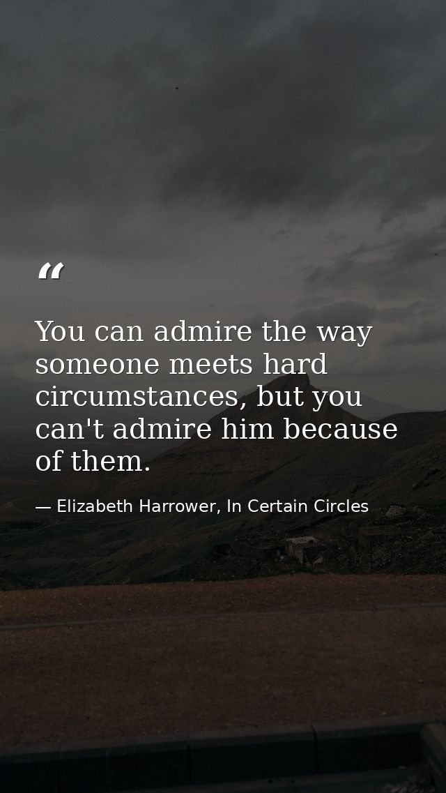 You can admire the way someone meets hard circumstances, but you can't admire him because of them. — Elizabeth Harrower, In Certain Circles
