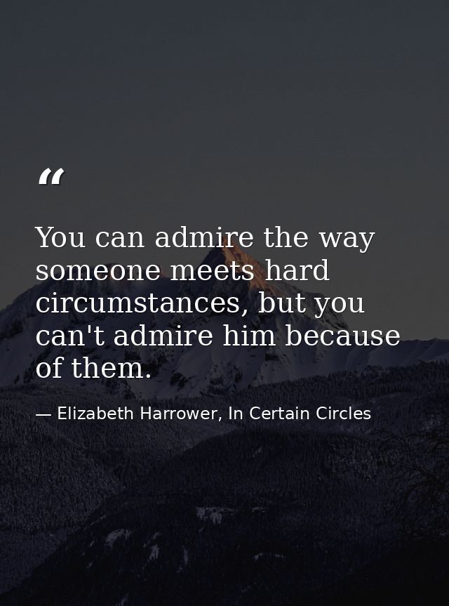 You can admire the way someone meets hard circumstances, but you can't admire him because of them. — Elizabeth Harrower, In Certain Circles