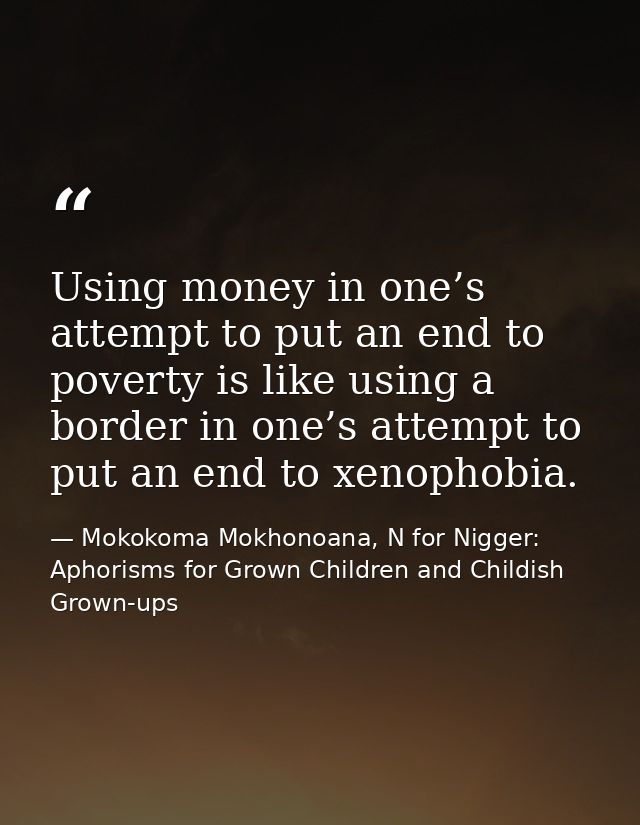 Using money in one’s attempt to put an end to poverty is like using a border in one’s attempt to put an end to xenophobi — Mokokoma Mokhonoana, N for Nigger: Aphorisms for Grown Children and Childish Grown-ups