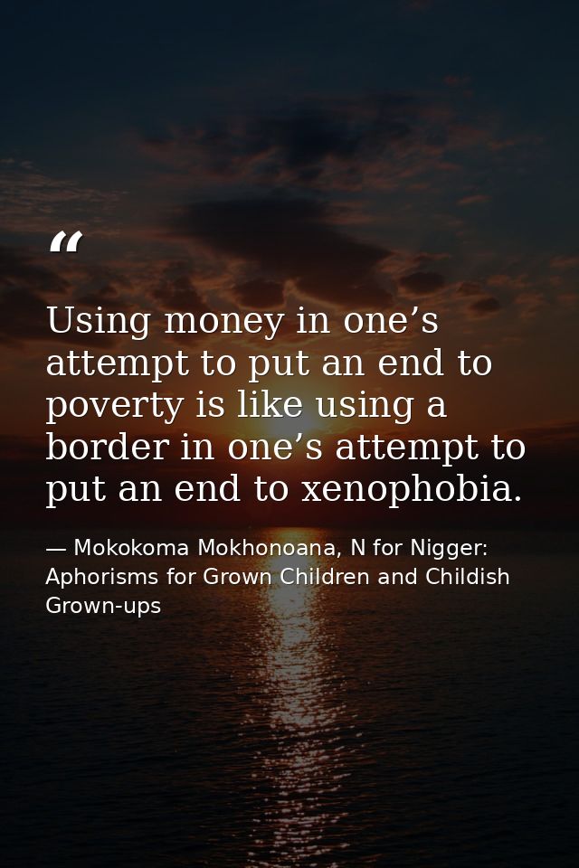 Using money in one’s attempt to put an end to poverty is like using a border in one’s attempt to put an end to xenophobi — Mokokoma Mokhonoana, N for Nigger: Aphorisms for Grown Children and Childish Grown-ups