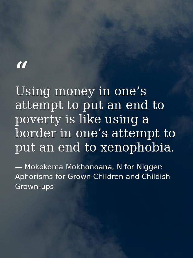 Using money in one’s attempt to put an end to poverty is like using a border in one’s attempt to put an end to xenophobi — Mokokoma Mokhonoana, N for Nigger: Aphorisms for Grown Children and Childish Grown-ups