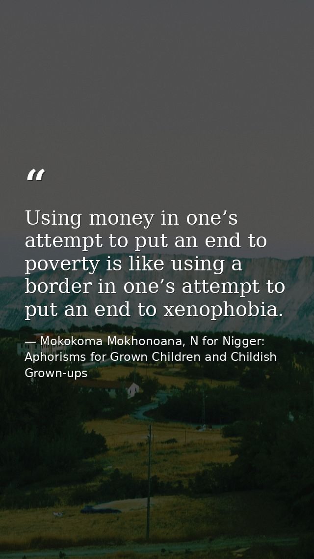 Using money in one’s attempt to put an end to poverty is like using a border in one’s attempt to put an end to xenophobi — Mokokoma Mokhonoana, N for Nigger: Aphorisms for Grown Children and Childish Grown-ups