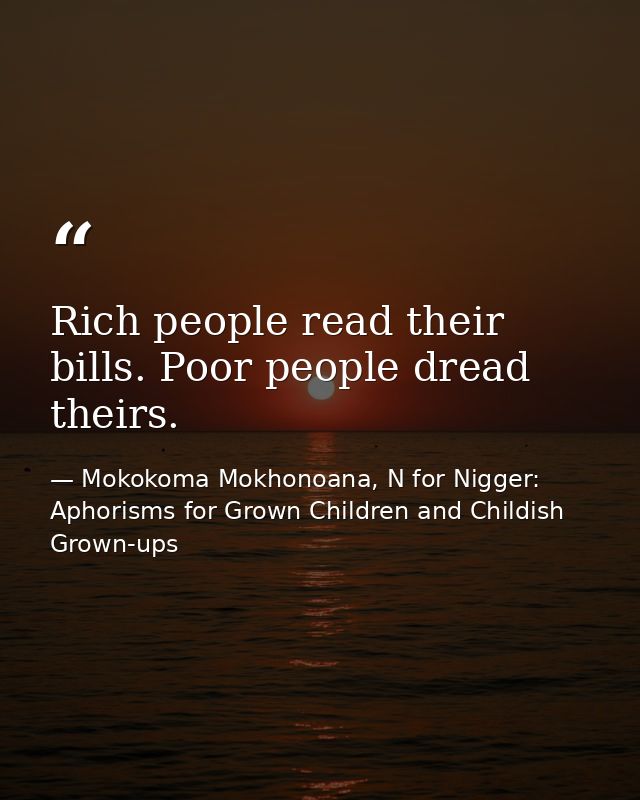 Rich people read their bills. Poor people dread theirs. — Mokokoma Mokhonoana, N for Nigger: Aphorisms for Grown Children and Childish Grown-ups