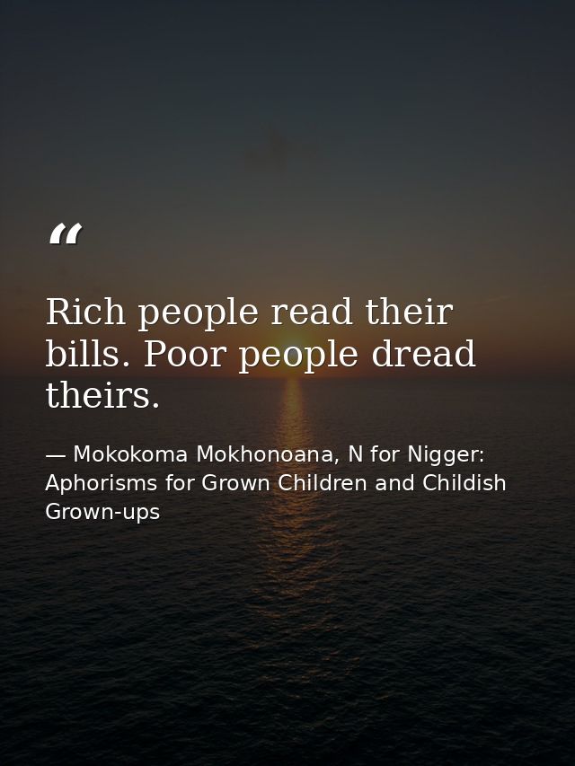 Rich people read their bills. Poor people dread theirs. — Mokokoma Mokhonoana, N for Nigger: Aphorisms for Grown Children and Childish Grown-ups