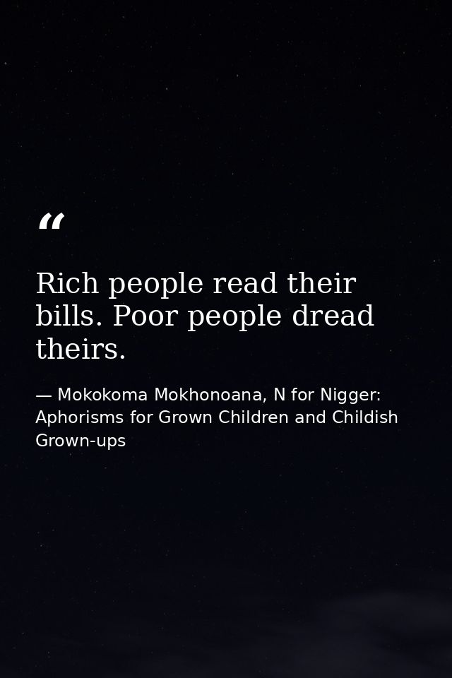 Rich people read their bills. Poor people dread theirs. — Mokokoma Mokhonoana, N for Nigger: Aphorisms for Grown Children and Childish Grown-ups