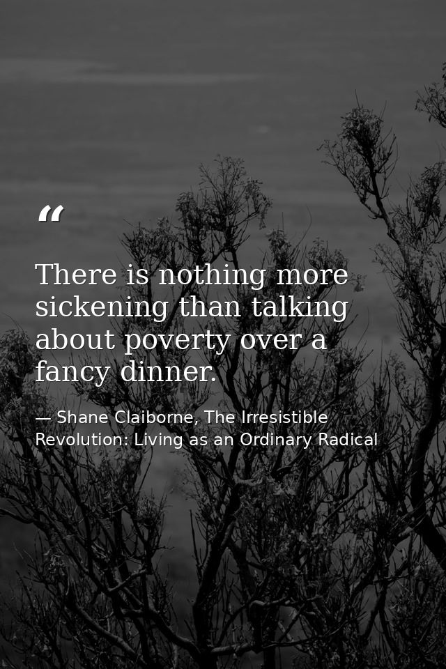 There is nothing more sickening than talking about poverty over a fancy dinner. — Shane Claiborne, The Irresistible Revolution: Living as an Ordinary Radical