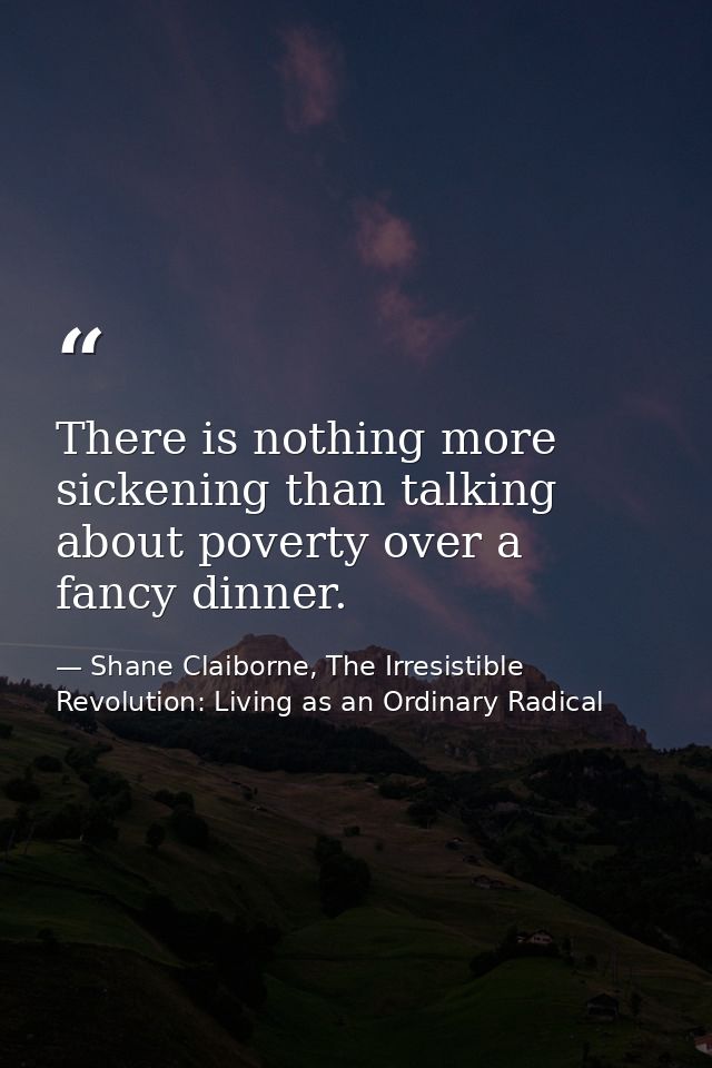 There is nothing more sickening than talking about poverty over a fancy dinner. — Shane Claiborne, The Irresistible Revolution: Living as an Ordinary Radical