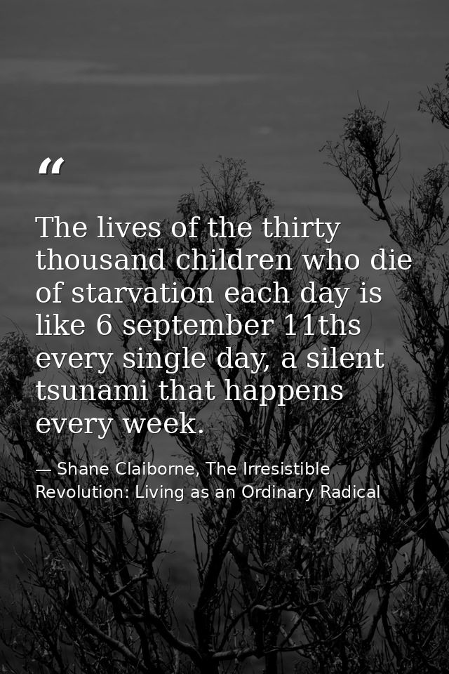The lives of the thirty thousand children who die of starvation each day is like 6 september 11ths every single day, a s — Shane Claiborne, The Irresistible Revolution: Living as an Ordinary Radical