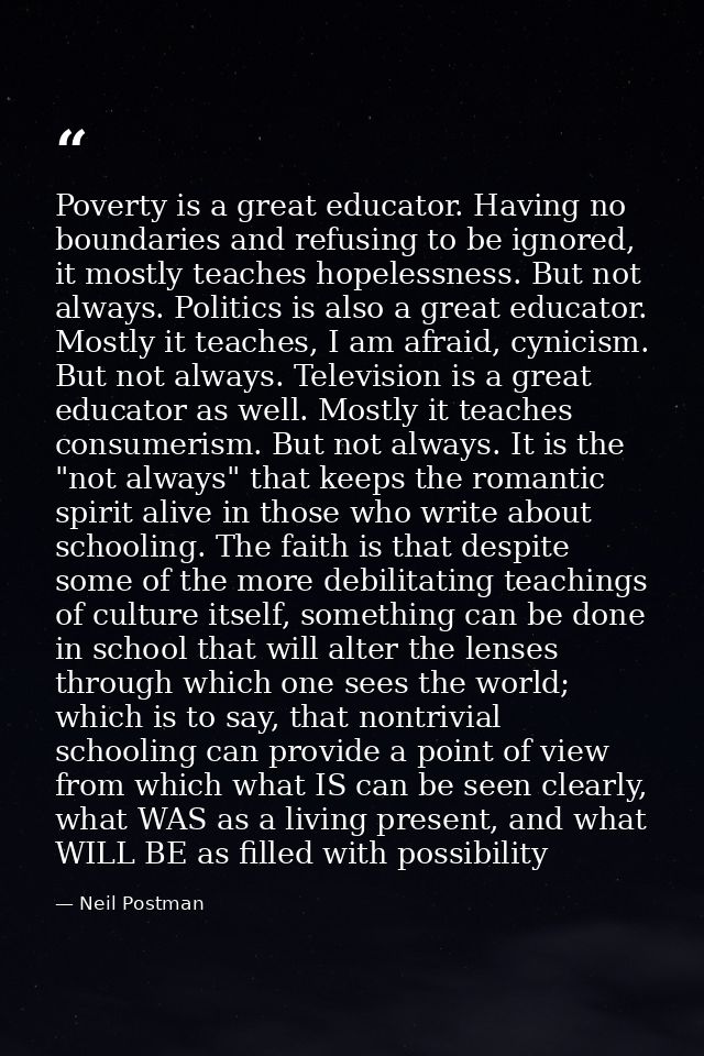 Poverty is a great educator. Having no boundaries and refusing to be ignored, it mostly teaches hopelessness. But not al — Neil Postman