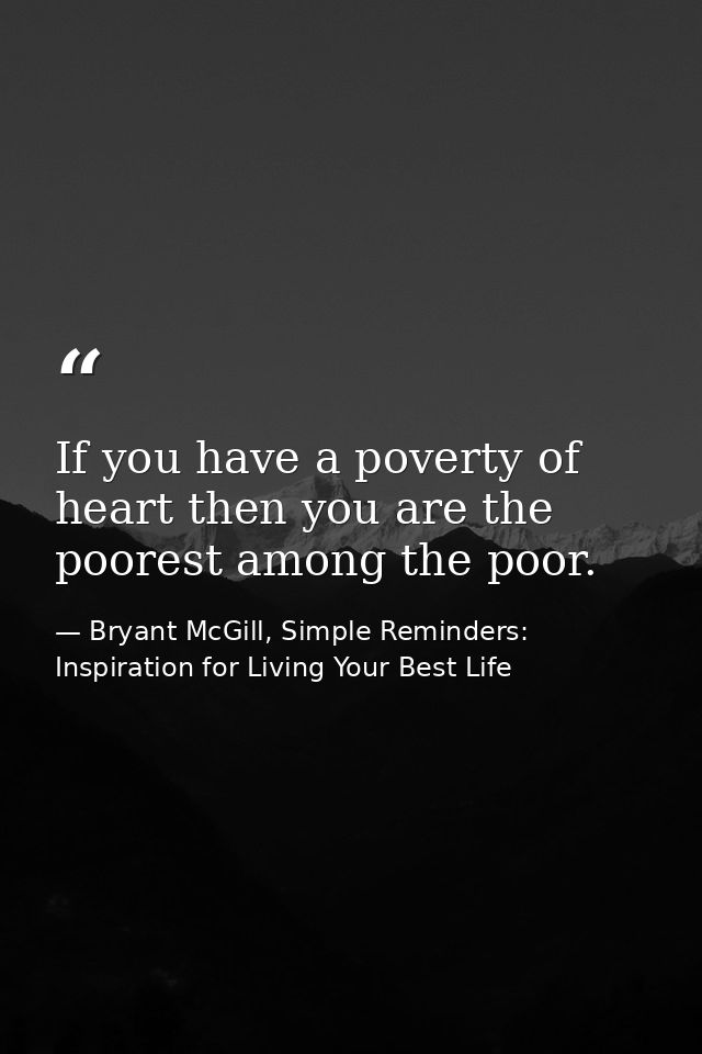If you have a poverty of heart then you are the poorest among the poor. — Bryant McGill, Simple Reminders: Inspiration for Living Your Best Life