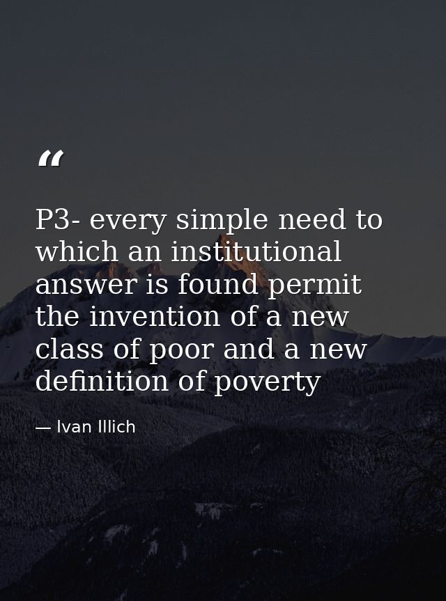 P3- every simple need to which an institutional answer is found permit the invention of a new class of poor and a new de — Ivan Illich