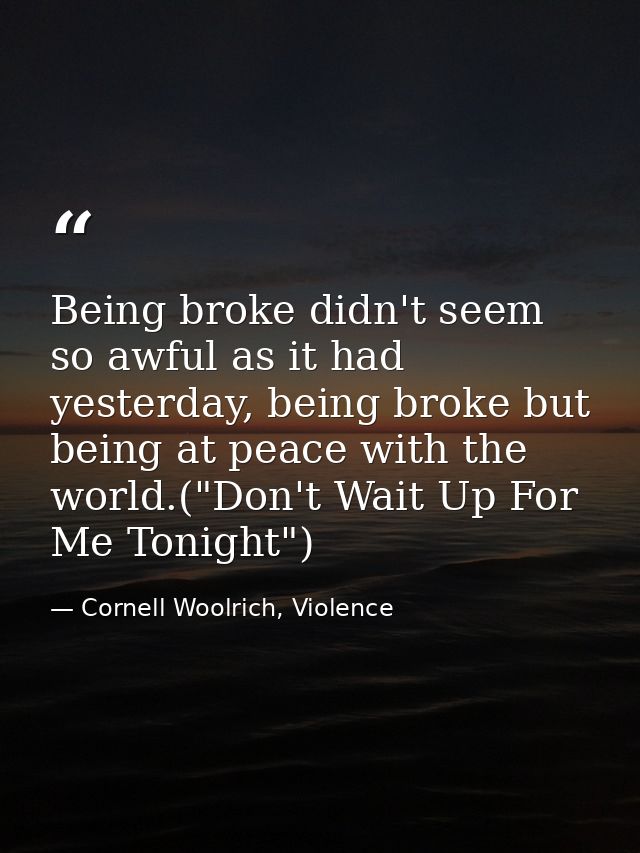 Being broke didn't seem so awful as it had yesterday, being broke but being at peace with the world.("Don't Wait Up For  — Cornell Woolrich, Violence