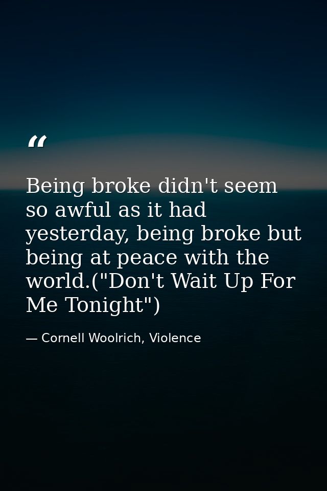 Being broke didn't seem so awful as it had yesterday, being broke but being at peace with the world.("Don't Wait Up For  — Cornell Woolrich, Violence