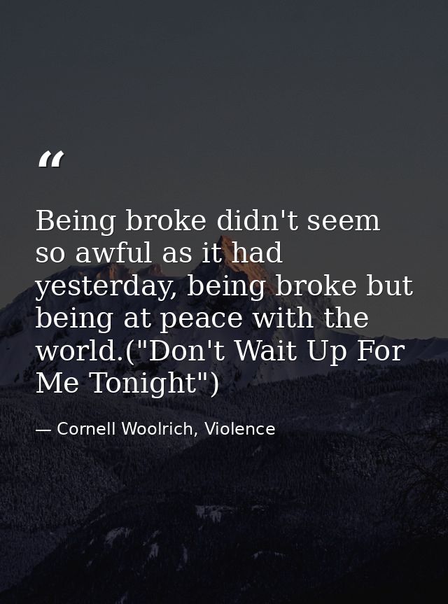 Being broke didn't seem so awful as it had yesterday, being broke but being at peace with the world.("Don't Wait Up For  — Cornell Woolrich, Violence