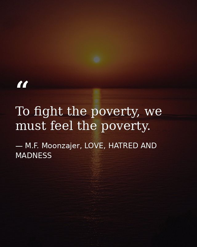 To fight the poverty, we must feel the poverty. — M.F. Moonzajer, LOVE, HATRED AND MADNESS