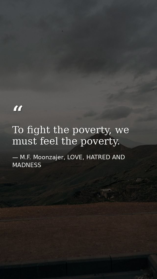To fight the poverty, we must feel the poverty. — M.F. Moonzajer, LOVE, HATRED AND MADNESS