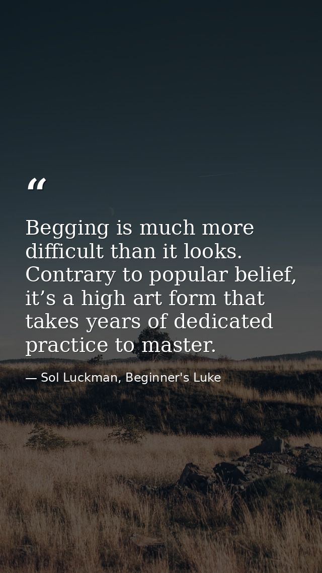 Begging is much more difficult than it looks. Contrary to popular belief, it’s a high art form that takes years of dedic — Sol Luckman, Beginner's Luke