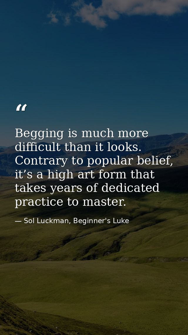 Begging is much more difficult than it looks. Contrary to popular belief, it’s a high art form that takes years of dedic — Sol Luckman, Beginner's Luke