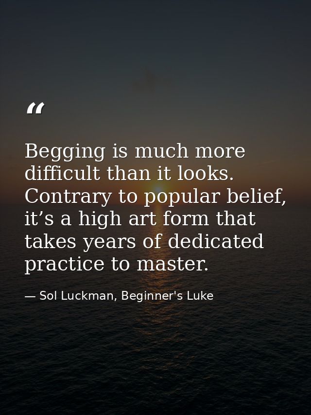 Begging is much more difficult than it looks. Contrary to popular belief, it’s a high art form that takes years of dedic — Sol Luckman, Beginner's Luke