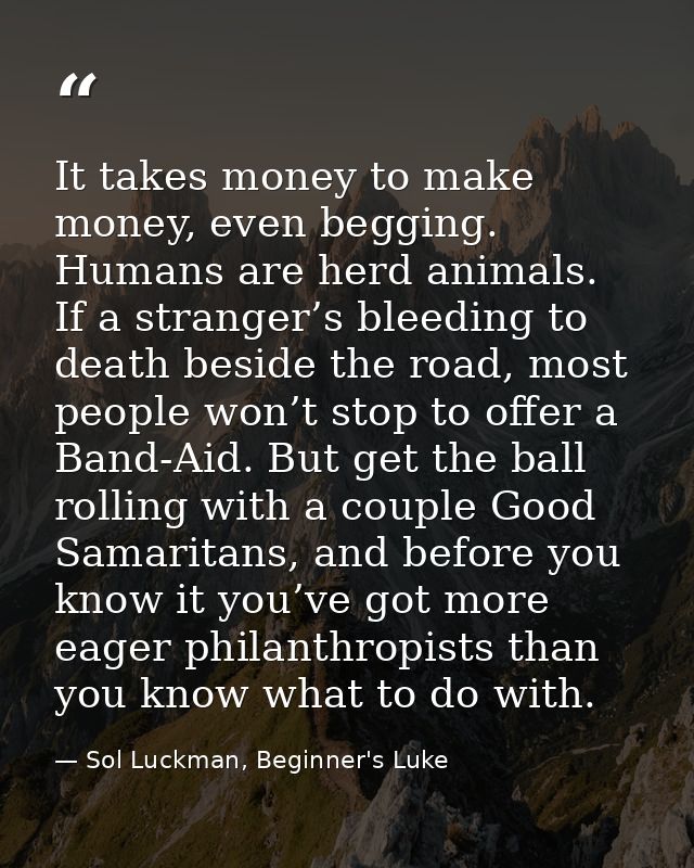 It takes money to make money, even begging. Humans are herd animals. If a stranger’s bleeding to death beside the road,  — Sol Luckman, Beginner's Luke