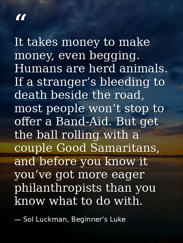 It takes money to make money, even begging. Humans are herd animals. If a stranger’s bleeding to death beside the road,  — Sol Luckman, Beginner's Luke