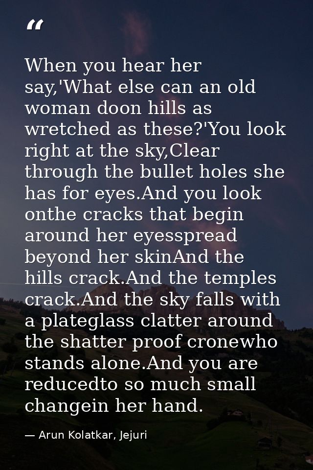 When you hear her say,'What else can an old woman doon hills as wretched as these?'You look right at the sky,Clear throu — Arun Kolatkar, Jejuri