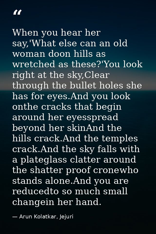 When you hear her say,'What else can an old woman doon hills as wretched as these?'You look right at the sky,Clear throu — Arun Kolatkar, Jejuri