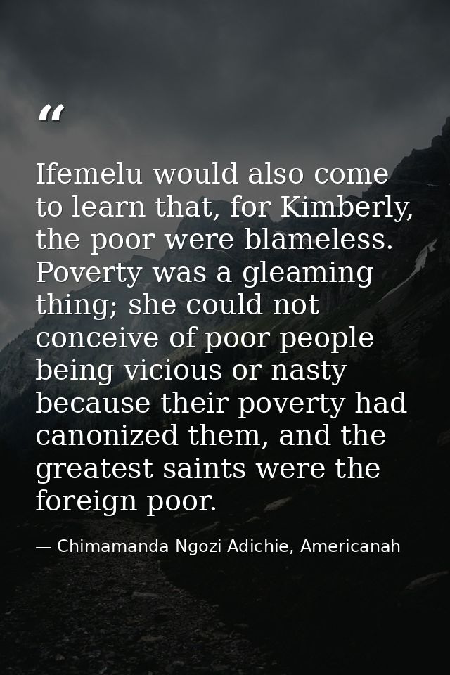 Ifemelu would also come to learn that, for Kimberly, the poor were blameless. Poverty was a gleaming thing; she could no — Chimamanda Ngozi Adichie, Americanah