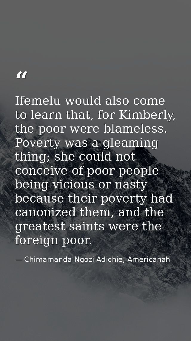 Ifemelu would also come to learn that, for Kimberly, the poor were blameless. Poverty was a gleaming thing; she could no — Chimamanda Ngozi Adichie, Americanah
