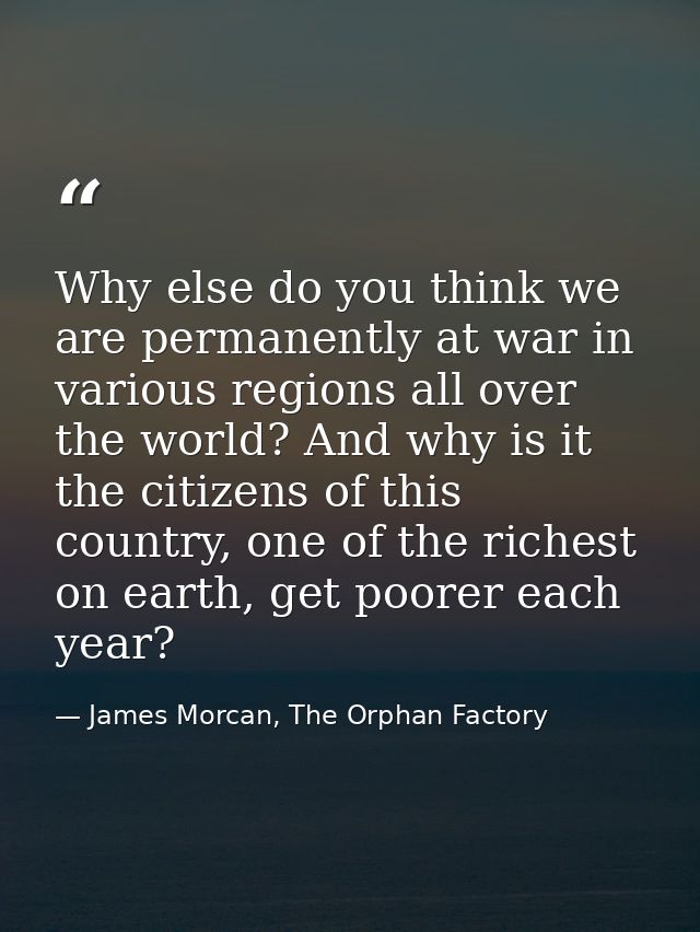 Why else do you think we are permanently at war in various regions all over the world? And why is it the citizens of thi — James Morcan, The Orphan Factory