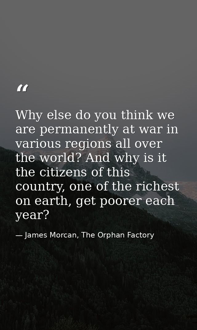 Why else do you think we are permanently at war in various regions all over the world? And why is it the citizens of thi — James Morcan, The Orphan Factory