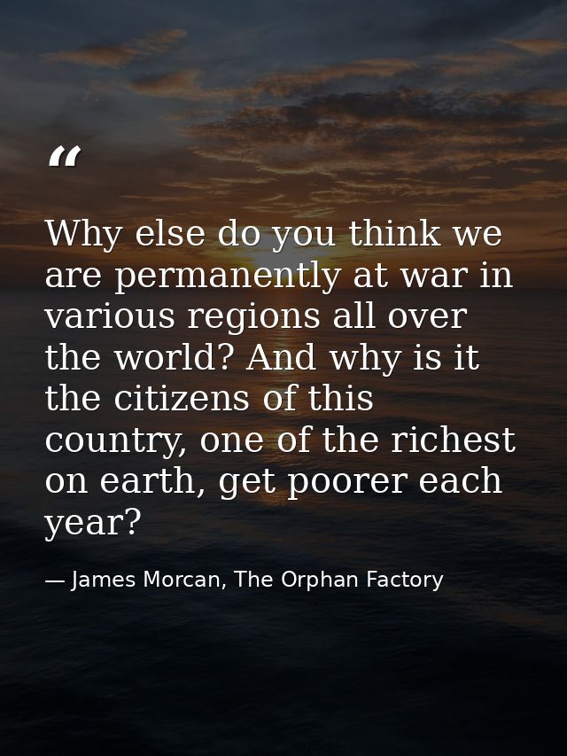Why else do you think we are permanently at war in various regions all over the world? And why is it the citizens of thi — James Morcan, The Orphan Factory