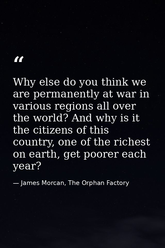 Why else do you think we are permanently at war in various regions all over the world? And why is it the citizens of thi — James Morcan, The Orphan Factory