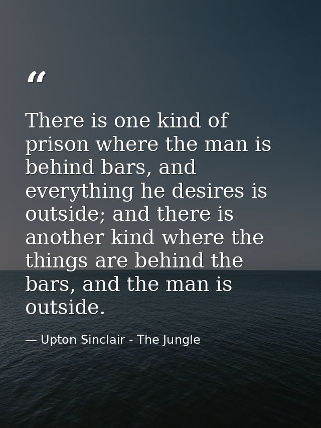 There is one kind of prison where the man is behind bars, and everything he desires is outside; and there is another kin — Upton Sinclair - The Jungle