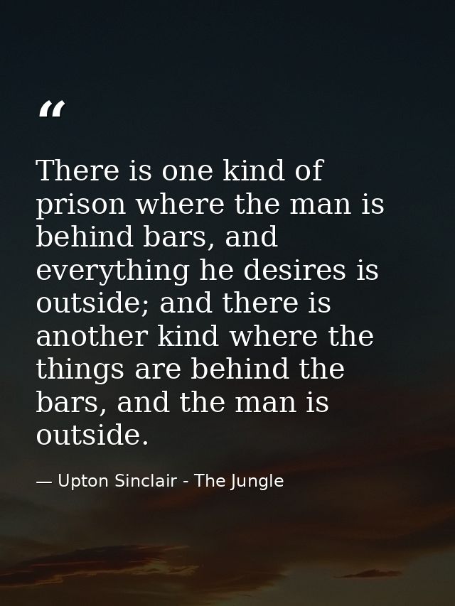 There is one kind of prison where the man is behind bars, and everything he desires is outside; and there is another kin — Upton Sinclair - The Jungle