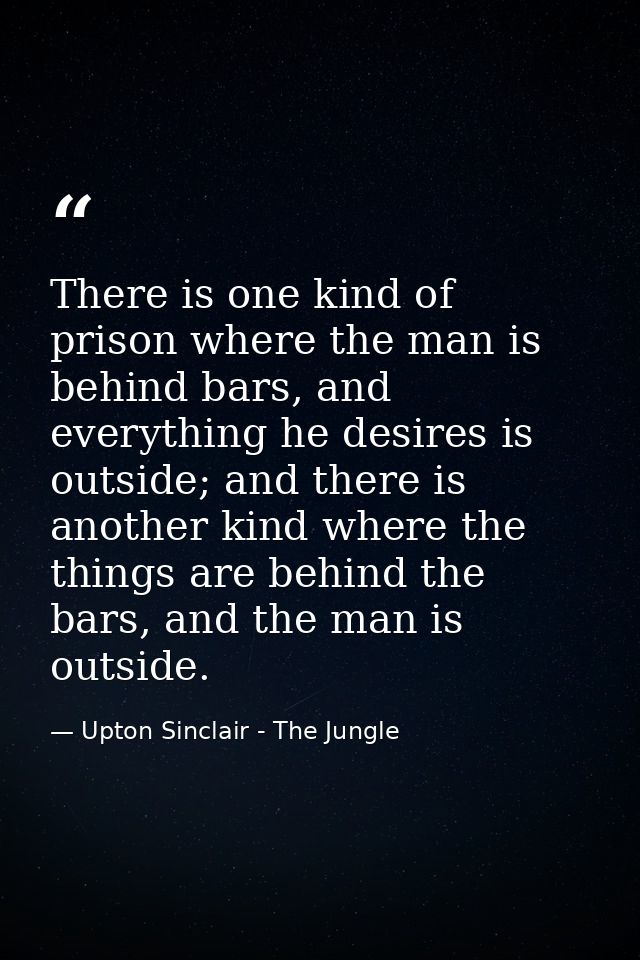 There is one kind of prison where the man is behind bars, and everything he desires is outside; and there is another kin — Upton Sinclair - The Jungle