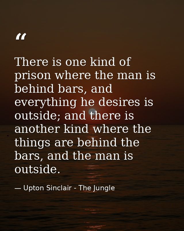 There is one kind of prison where the man is behind bars, and everything he desires is outside; and there is another kin — Upton Sinclair - The Jungle