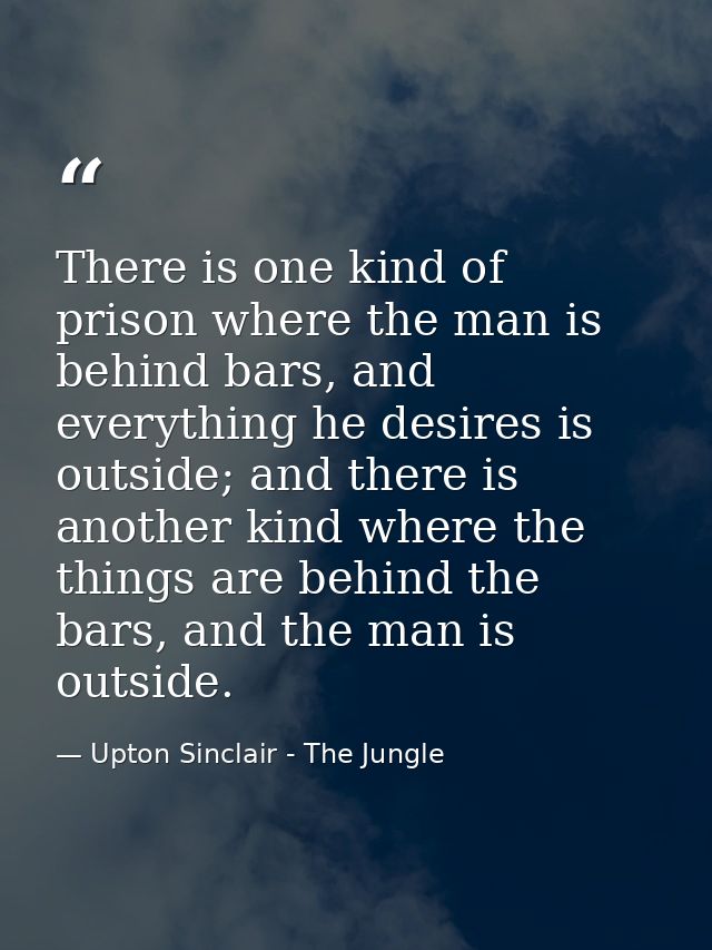 There is one kind of prison where the man is behind bars, and everything he desires is outside; and there is another kin — Upton Sinclair - The Jungle