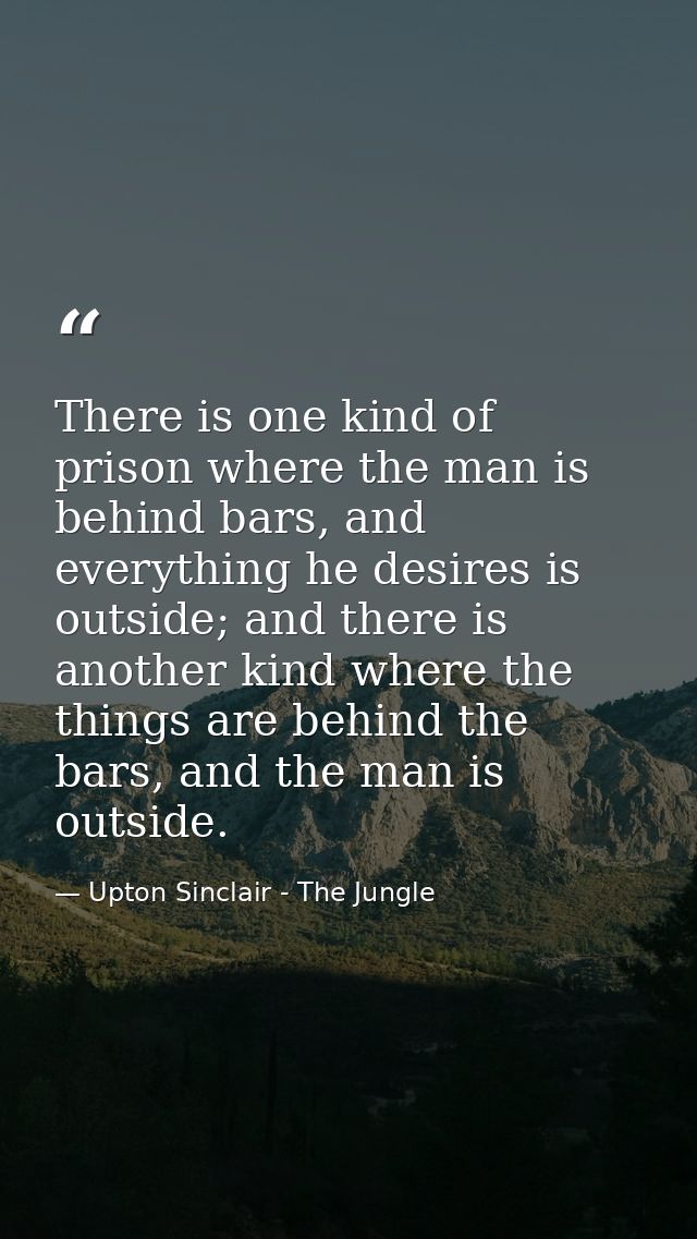 There is one kind of prison where the man is behind bars, and everything he desires is outside; and there is another kin — Upton Sinclair - The Jungle