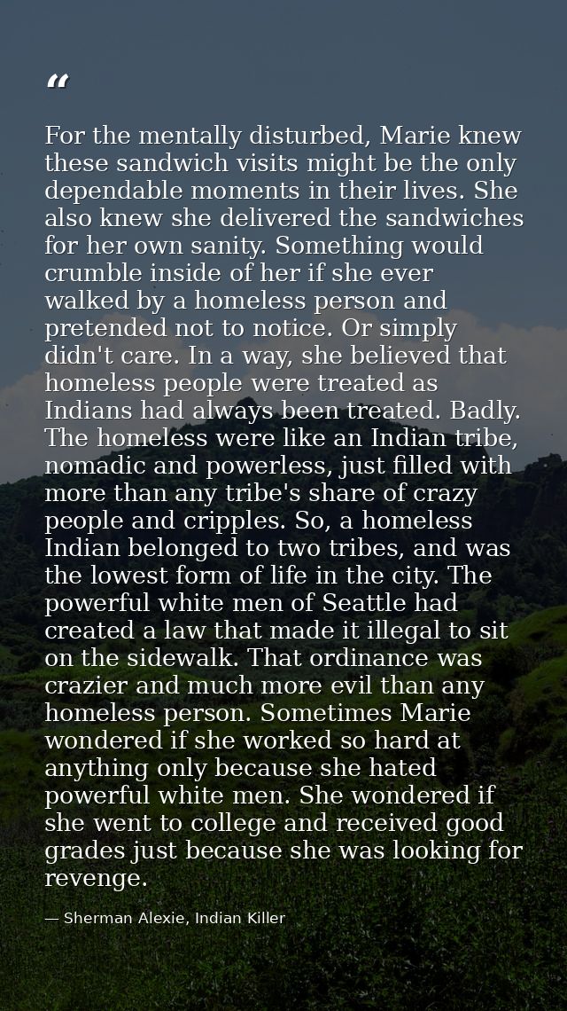 For the mentally disturbed, Marie knew these sandwich visits might be the only dependable moments in their lives. She al — Sherman Alexie, Indian Killer