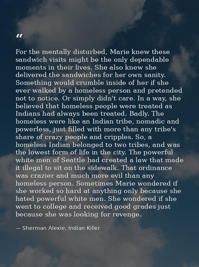 For the mentally disturbed, Marie knew these sandwich visits might be the only dependable moments in their lives. She al — Sherman Alexie, Indian Killer