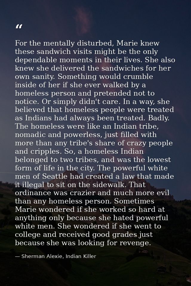 For the mentally disturbed, Marie knew these sandwich visits might be the only dependable moments in their lives. She al — Sherman Alexie, Indian Killer