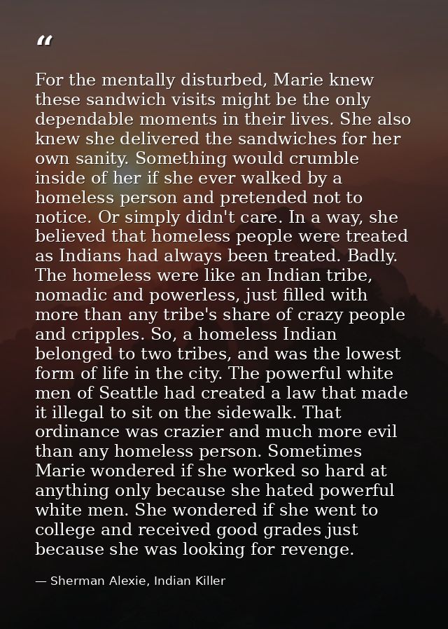 For the mentally disturbed, Marie knew these sandwich visits might be the only dependable moments in their lives. She al — Sherman Alexie, Indian Killer
