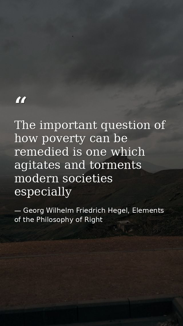 The important question of how poverty can be remedied is one which agitates and torments modern societies especially — Georg Wilhelm Friedrich Hegel, Elements of the Philosophy of Right