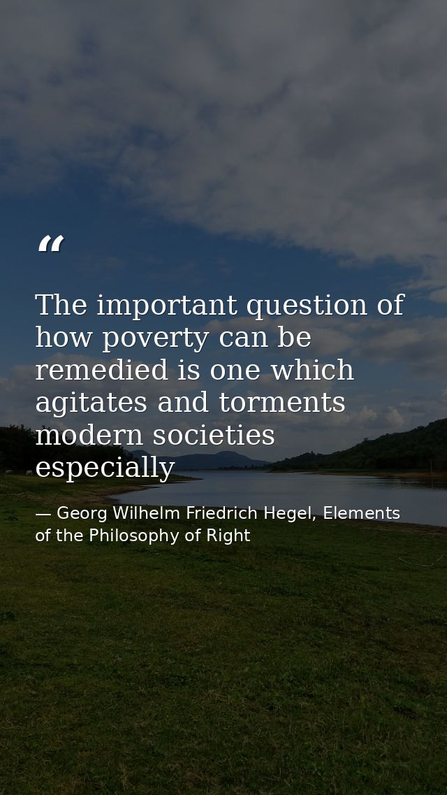 The important question of how poverty can be remedied is one which agitates and torments modern societies especially — Georg Wilhelm Friedrich Hegel, Elements of the Philosophy of Right