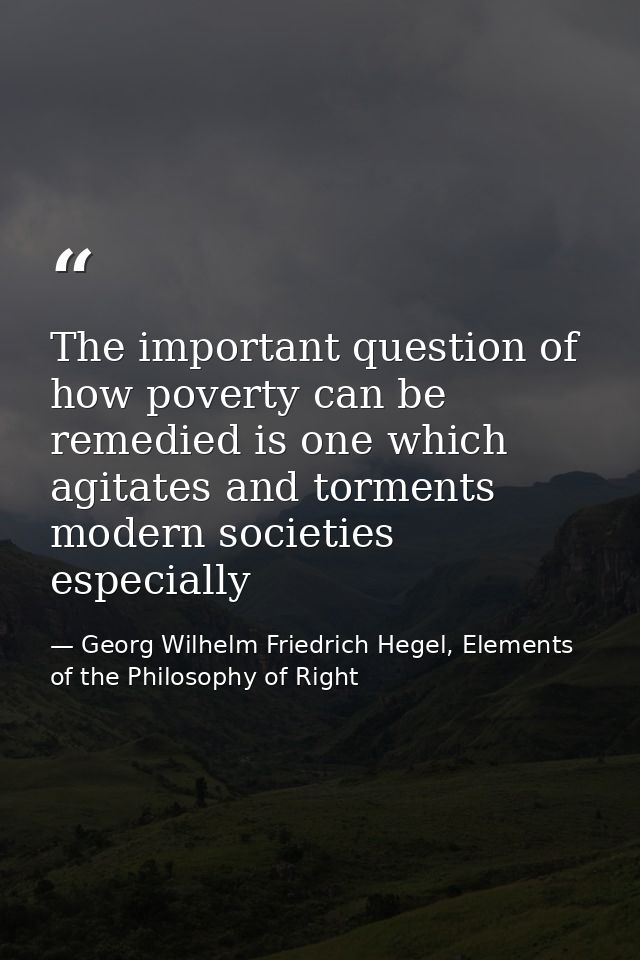 The important question of how poverty can be remedied is one which agitates and torments modern societies especially — Georg Wilhelm Friedrich Hegel, Elements of the Philosophy of Right